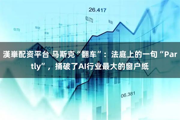 漢崋配资平台 马斯克“翻车”：法庭上的一句“Partly”，捅破了AI行业最大的窗户纸